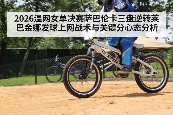 2026温网女单决赛萨巴伦卡三盘逆转莱巴金娜发球上网战术与关键分心态分析 | j9 game