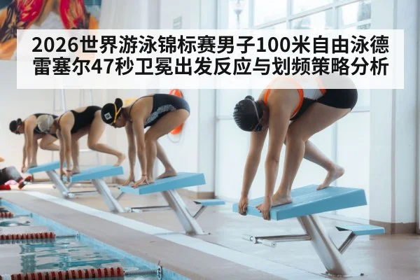 2026世界游泳锦标赛男子100米自由泳德雷塞尔47秒卫冕出发反应与划频策略分析 | j9 game
