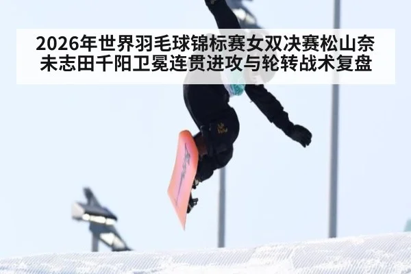 2026年世界羽毛球锦标赛女双决赛松山奈未志田千阳卫冕连贯进攻与轮转战术复盘 | j9 game