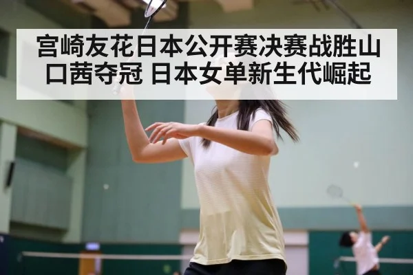 宫崎友花日本公开赛决赛战胜山口茜夺冠 日本女单新生代崛起