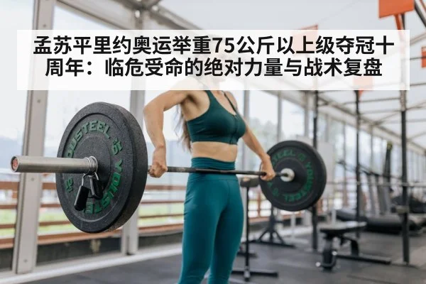 孟苏平里约奥运举重75公斤以上级夺冠十周年：临危受命的绝对力量与战术复盘