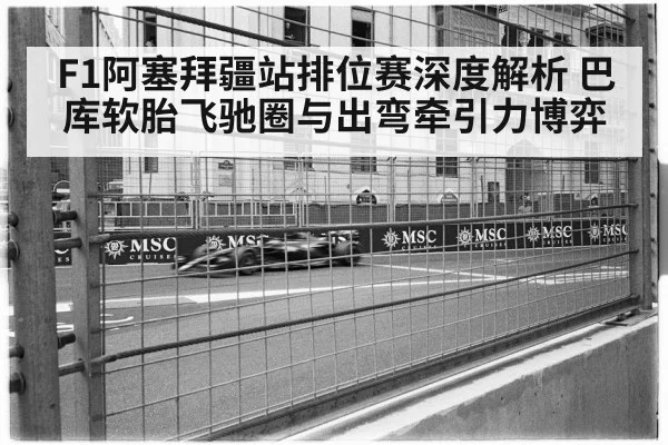 F1阿塞拜疆站排位赛深度解析 巴库软胎飞驰圈与出弯牵引力博弈