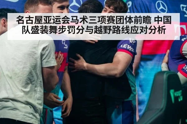 名古屋亚运会马术三项赛团体前瞻 中国队盛装舞步罚分与越野路线应对分析