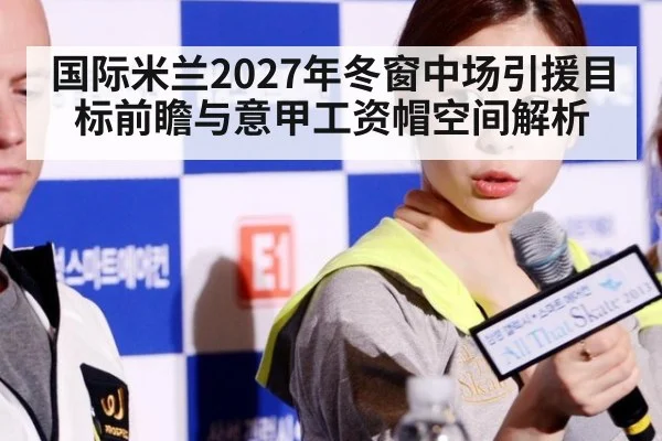 国际米兰2027年冬窗中场引援目标前瞻与意甲工资帽空间解析