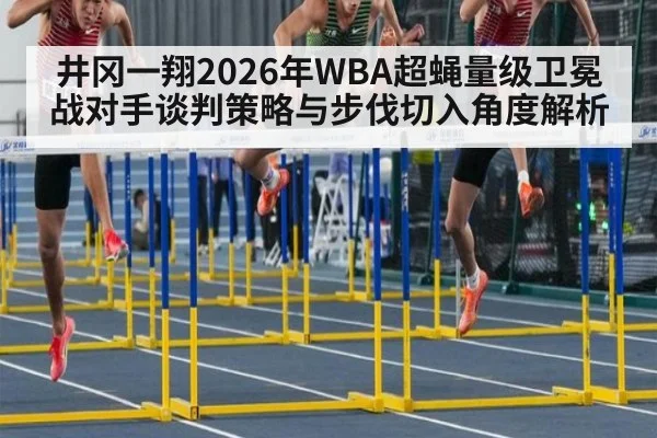 井冈一翔2026年WBA超蝇量级卫冕战对手谈判策略与步伐切入角度解析