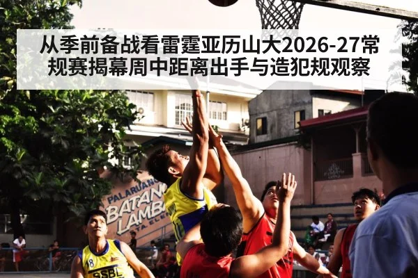 从季前备战看雷霆亚历山大2026-27常规赛揭幕周中距离出手与造犯规观察