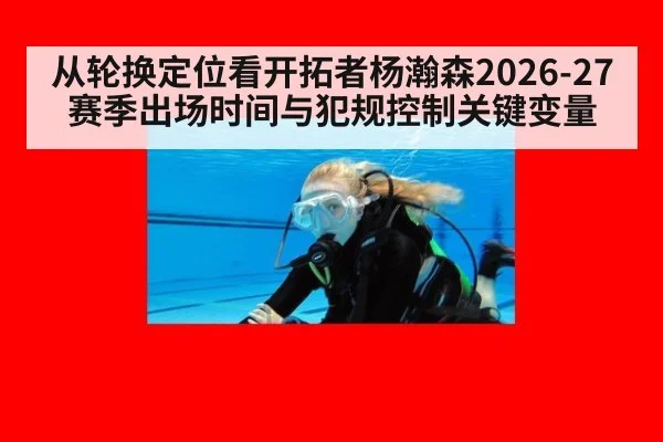 从轮换定位看开拓者杨瀚森2026-27赛季出场时间与犯规控制关键变量